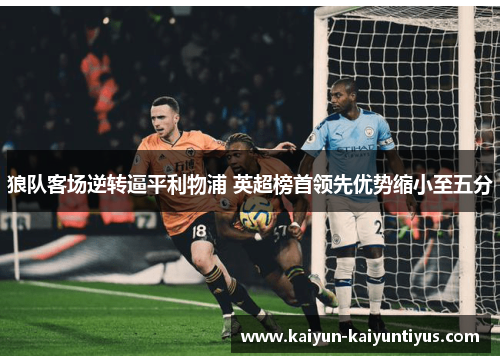 狼队客场逆转逼平利物浦 英超榜首领先优势缩小至五分