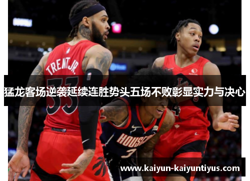 猛龙客场逆袭延续连胜势头五场不败彰显实力与决心