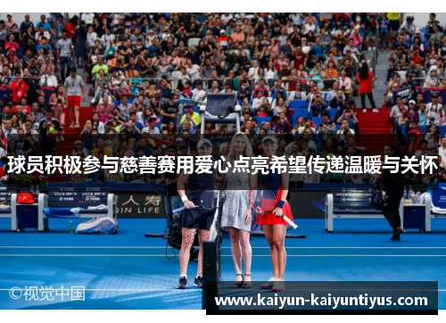 球员积极参与慈善赛用爱心点亮希望传递温暖与关怀