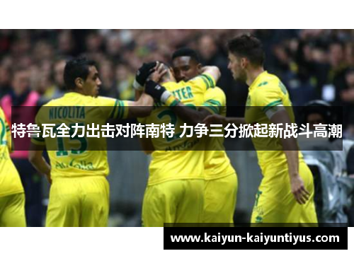 特鲁瓦全力出击对阵南特 力争三分掀起新战斗高潮