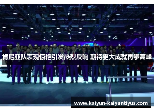 肯尼亚队表现惊艳引发热烈反响 期待更大成就再攀高峰