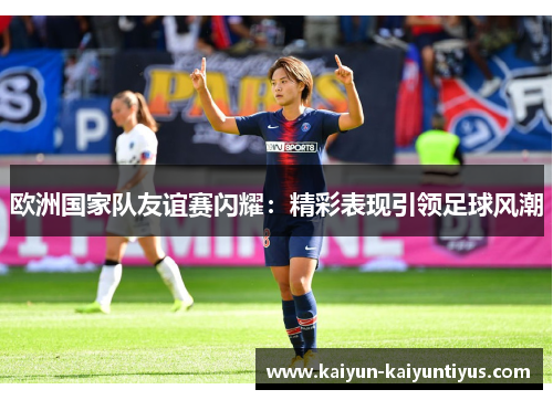 欧洲国家队友谊赛闪耀：精彩表现引领足球风潮