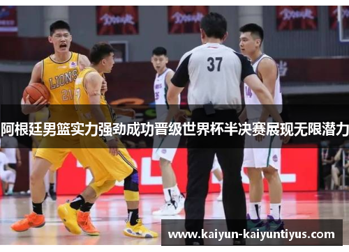 阿根廷男篮实力强劲成功晋级世界杯半决赛展现无限潜力