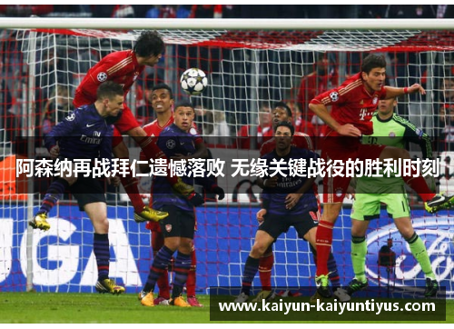阿森纳再战拜仁遗憾落败 无缘关键战役的胜利时刻