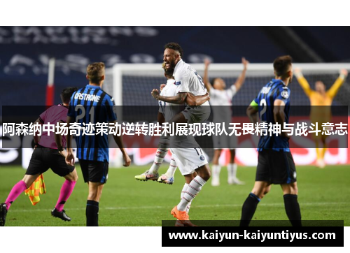 阿森纳中场奇迹策动逆转胜利展现球队无畏精神与战斗意志