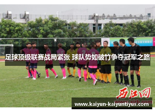 足球顶级联赛战局紧张 球队势如破竹争夺冠军之路