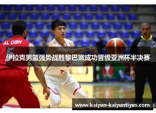 伊拉克男篮强势战胜黎巴嫩成功晋级亚洲杯半决赛