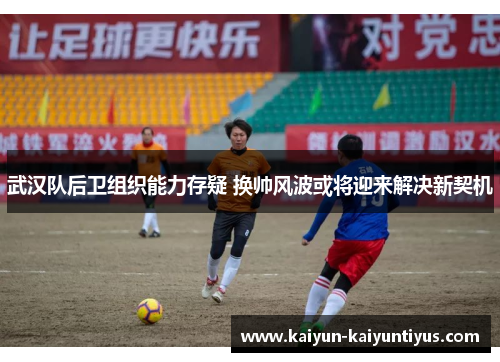 武汉队后卫组织能力存疑 换帅风波或将迎来解决新契机