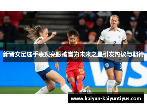 新晋女足选手表现亮眼被誉为未来之星引发热议与期待