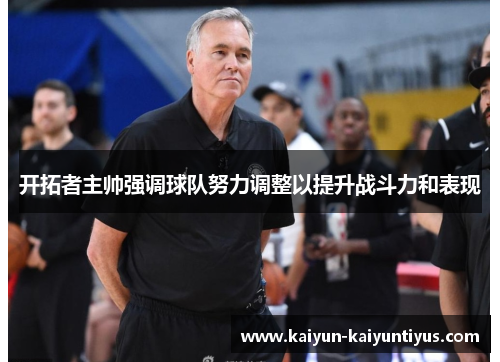 开拓者主帅强调球队努力调整以提升战斗力和表现
