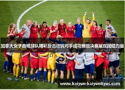 加拿大女子曲棍球队精彩反击逆转对手成功晋级决赛展现团结力量
