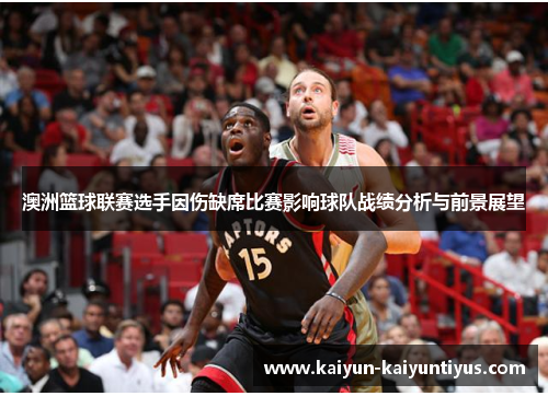 澳洲篮球联赛选手因伤缺席比赛影响球队战绩分析与前景展望