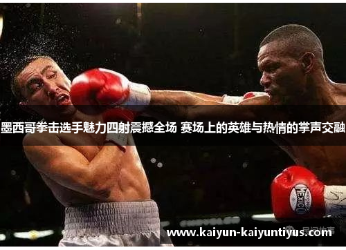 墨西哥拳击选手魅力四射震撼全场 赛场上的英雄与热情的掌声交融