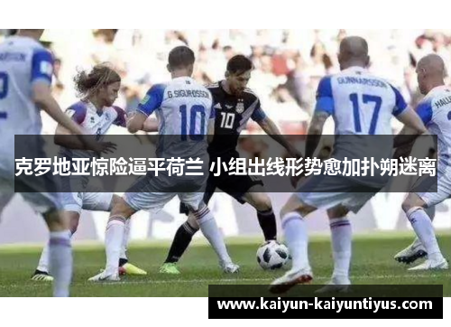 克罗地亚惊险逼平荷兰 小组出线形势愈加扑朔迷离