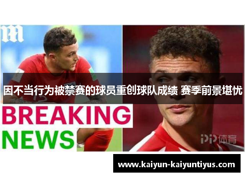 因不当行为被禁赛的球员重创球队成绩 赛季前景堪忧