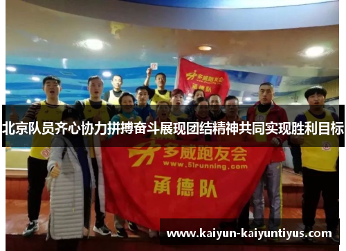 北京队员齐心协力拼搏奋斗展现团结精神共同实现胜利目标