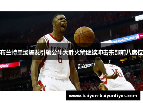 布兰特单场爆发引领公牛大胜火箭继续冲击东部前八席位