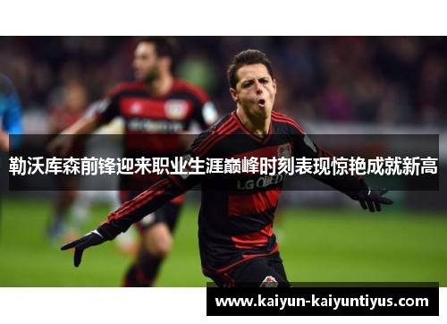 勒沃库森前锋迎来职业生涯巅峰时刻表现惊艳成就新高
