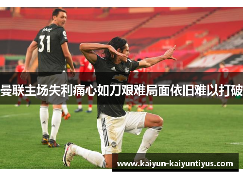 曼联主场失利痛心如刀艰难局面依旧难以打破
