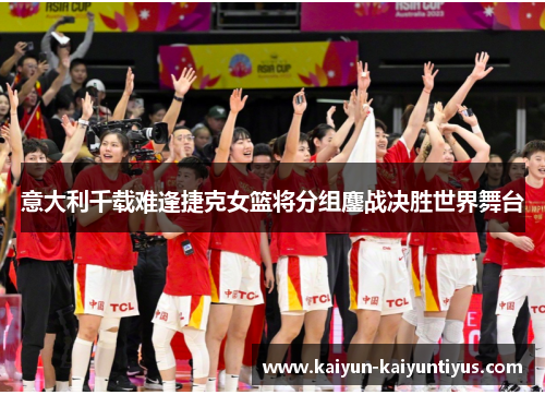 意大利千载难逢捷克女篮将分组鏖战决胜世界舞台