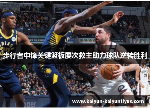 步行者中锋关键篮板屡次救主助力球队逆转胜利