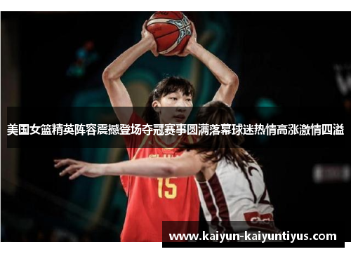 美国女篮精英阵容震撼登场夺冠赛事圆满落幕球迷热情高涨激情四溢