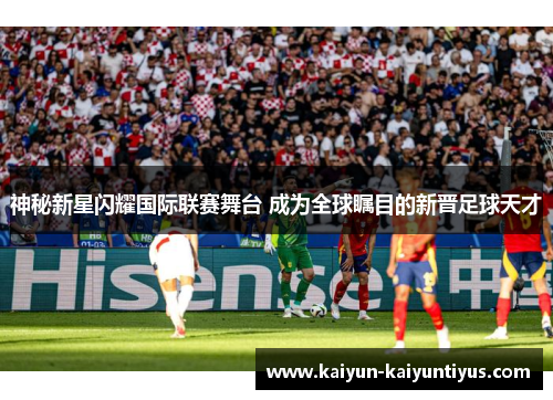 神秘新星闪耀国际联赛舞台 成为全球瞩目的新晋足球天才
