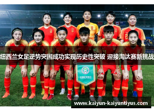 纽西兰女足逆势突围成功实现历史性突破 迎接淘汰赛新挑战