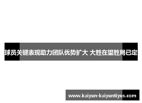 球员关键表现助力团队优势扩大 大胜在望胜局已定