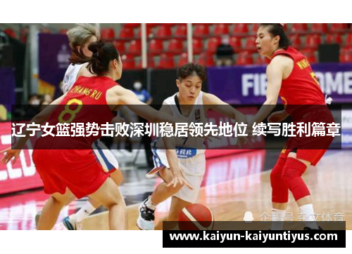 辽宁女篮强势击败深圳稳居领先地位 续写胜利篇章