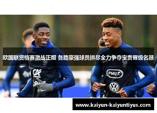 欧国联资格赛激战正酣 各路豪强球员拼尽全力争夺宝贵晋级名额
