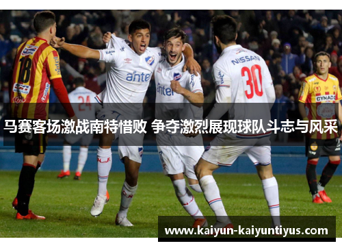 马赛客场激战南特惜败 争夺激烈展现球队斗志与风采