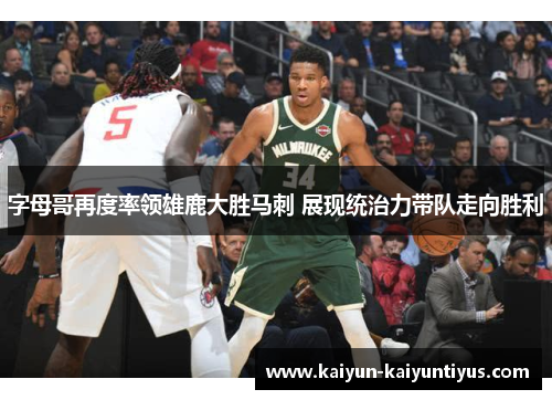 字母哥再度率领雄鹿大胜马刺 展现统治力带队走向胜利