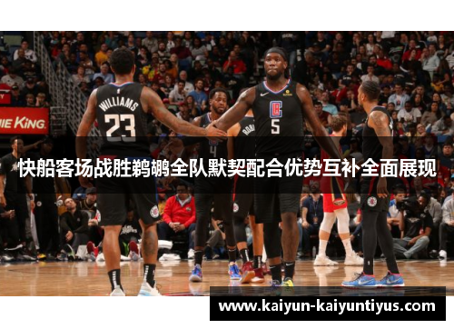 快船客场战胜鹈鹕全队默契配合优势互补全面展现